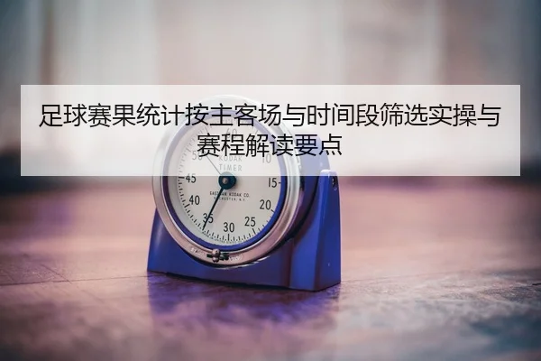 足球赛果统计按主客场与时间段筛选实操与赛程解读要点